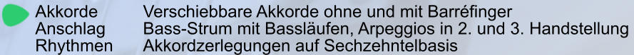 Akkorde		Verschiebbare Akkorde ohne und mit Barréfinger Anschlag 		Bass-Strum mit Bassläufen, Arpeggios in 2. und 3. Handstellung  Rhythmen		Akkordzerlegungen auf Sechzehntelbasis