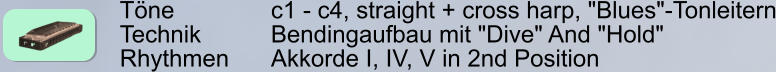 Töne        		c1 - c4, straight + cross harp, "Blues"-Tonleitern Technik     	Bendingaufbau mit "Dive" And "Hold" Rhythmen    	Akkorde I, IV, V in 2nd Position