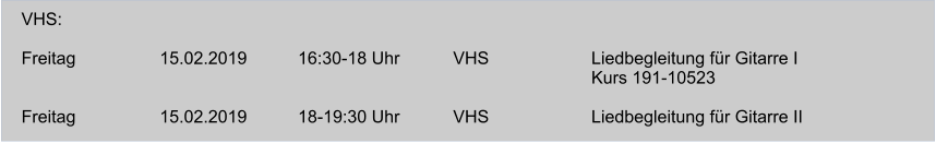 VHS:  Freitag		   15.02.2019	      16:30-18 Uhr           VHS		       Liedbegleitung für Gitarre I        Kurs 191-10523  Freitag		   15.02.2019	      18-19:30 Uhr           VHS		       Liedbegleitung für Gitarre II
