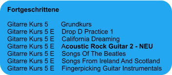 Fortgeschrittene  Gitarre Kurs 5       Grundkurs Gitarre Kurs 5 E    Drop D Practice 1 Gitarre Kurs 5 E    California Dreaming Gitarre Kurs 5 E    Acoustic Rock Guitar 2 - NEU Gitarre Kurs 5 E    Songs Of The Beatles Gitarre Kurs 5 E    Songs From Ireland And Scotland Gitarre Kurs 5 E    Fingerpicking Guitar Instrumentals