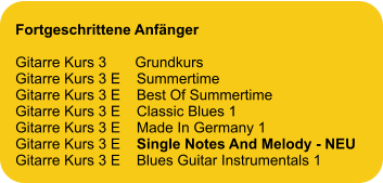 Fortgeschrittene Anfänger  Gitarre Kurs 3       Grundkurs Gitarre Kurs 3 E    Summertime Gitarre Kurs 3 E    Best Of Summertime Gitarre Kurs 3 E    Classic Blues 1 Gitarre Kurs 3 E    Made In Germany 1 Gitarre Kurs 3 E    Single Notes And Melody - NEU Gitarre Kurs 3 E    Blues Guitar Instrumentals 1