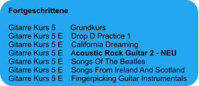 Fortgeschrittene  Gitarre Kurs 5       Grundkurs Gitarre Kurs 5 E    Drop D Practice 1 Gitarre Kurs 5 E    California Dreaming Gitarre Kurs 5 E    Acoustic Rock Guitar 2 - NEU Gitarre Kurs 5 E    Songs Of The Beatles Gitarre Kurs 5 E    Songs From Ireland And Scotland Gitarre Kurs 5 E    Fingerpicking Guitar Instrumentals