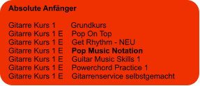 Absolute Anfänger  Gitarre Kurs 1       Grundkurs Gitarre Kurs 1 E    Pop On Top Gitarre Kurs 1 E    Get Rhythm - NEU Gitarre Kurs 1 E    Pop Music Notation Gitarre Kurs 1 E    Guitar Music Skills 1 Gitarre Kurs 1 E    Powerchord Practice 1 Gitarre Kurs 1 E    Gitarrenservice selbstgemacht