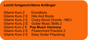 Leicht fortgeschrittene Anfänger  Gitarre Kurs 2       Grundkurs Gitarre Kurs 2 E    Hits And Roots Gitarre Kurs 2 E    Crazy About Chords - NEU Gitarre Kurs 2 E    Guitar Music Skills 2 Gitarre Kurs 2 E   Pop Music Harmony Gitarre Kurs 2 E    Powerchord Practice 2 Gitarre Kurs 2 E    Easy Guitar Playalong