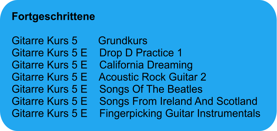 Fortgeschrittene  Gitarre Kurs 5       Grundkurs Gitarre Kurs 5 E    Drop D Practice 1 Gitarre Kurs 5 E    California Dreaming Gitarre Kurs 5 E    Acoustic Rock Guitar 2 Gitarre Kurs 5 E    Songs Of The Beatles Gitarre Kurs 5 E    Songs From Ireland And Scotland Gitarre Kurs 5 E    Fingerpicking Guitar Instrumentals