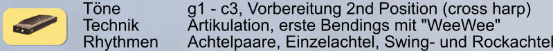 Töne        		g1 - c3, Vorbereitung 2nd Position (cross harp) Technik     	Artikulation, erste Bendings mit "WeeWee" Rhythmen    	Achtelpaare, Einzelachtel, Swing- und Rockachtel