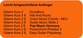 Leicht fortgeschrittene Anfänger  Gitarre Kurs 2       Grundkurs Gitarre Kurs 2 E    Hits And Roots Gitarre Kurs 2 E    Crazy About Chords - NEU Gitarre Kurs 2 E    Guitar Music Skills 2 Gitarre Kurs 2 E     Pop Music Harmony Gitarre Kurs 2 E    Powerchord Practice 2 Gitarre Kurs 2 E    Easy Guitar Playalong