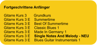 Fortgeschrittene Anfänger  Gitarre Kurs 3       Grundkurs Gitarre Kurs 3 E    Summertime Gitarre Kurs 3 E    Best Of Summertime Gitarre Kurs 3 E    Classic Blues 1 Gitarre Kurs 3 E    Made In Germany 1 Gitarre Kurs 3 E    Single Notes And Melody - NEU Gitarre Kurs 3 E    Blues Guitar Instrumentals 1