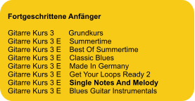 Fortgeschrittene Anfänger  Gitarre Kurs 3       Grundkurs Gitarre Kurs 3 E    Summertime Gitarre Kurs 3 E    Best Of Summertime Gitarre Kurs 3 E    Classic Blues Gitarre Kurs 3 E    Made In Germany Gitarre Kurs 3 E    Get Your Loops Ready 2 Gitarre Kurs 3 E    Single Notes And Melody Gitarre Kurs 3 E    Blues Guitar Instrumentals