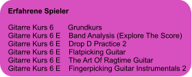 Erfahrene Spieler  Gitarre Kurs 6       Grundkurs Gitarre Kurs 6 E    Band Analysis (Explore The Score) Gitarre Kurs 6 E    Drop D Practice 2 Gitarre Kurs 6 E    Flatpicking Guitar Gitarre Kurs 6 E    The Art Of Ragtime Guitar Gitarre Kurs 6 E    Fingerpicking Guitar Instrumentals 2
