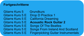 Fortgeschrittene  Gitarre Kurs 5       Grundkurs Gitarre Kurs 5 E    Drop D Practice 1 Gitarre Kurs 5 E    California Dreaming Gitarre Kurs 5 E    Acoustic Rock Guitar 2 Gitarre Kurs 5 E    Songs Of The Beatles Gitarre Kurs 5 E    Songs From Ireland And Scotland Gitarre Kurs 5 E    Fingerpicking Guitar Instrumentals