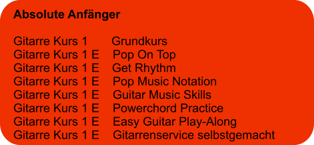 Absolute Anfänger  Gitarre Kurs 1       Grundkurs Gitarre Kurs 1 E    Pop On Top Gitarre Kurs 1 E	  Get Rhythm Gitarre Kurs 1 E    Pop Music Notation Gitarre Kurs 1 E    Guitar Music Skills Gitarre Kurs 1 E    Powerchord Practice Gitarre Kurs 1 E    Easy Guitar Play-Along  Gitarre Kurs 1 E    Gitarrenservice selbstgemacht