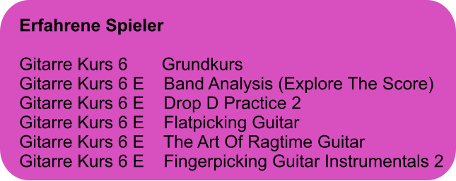 Erfahrene Spieler  Gitarre Kurs 6       Grundkurs Gitarre Kurs 6 E    Band Analysis (Explore The Score) Gitarre Kurs 6 E    Drop D Practice 2 Gitarre Kurs 6 E    Flatpicking Guitar Gitarre Kurs 6 E    The Art Of Ragtime Guitar Gitarre Kurs 6 E    Fingerpicking Guitar Instrumentals 2