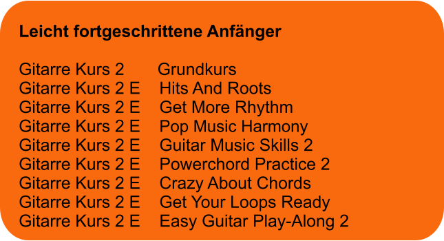 Leicht fortgeschrittene Anfänger  Gitarre Kurs 2       Grundkurs Gitarre Kurs 2 E    Hits And Roots Gitarre Kurs 2 E    Get More Rhythm Gitarre Kurs 2 E    Pop Music Harmony Gitarre Kurs 2 E    Guitar Music Skills 2 Gitarre Kurs 2 E    Powerchord Practice 2 Gitarre Kurs 2 E    Crazy About Chords Gitarre Kurs 2 E    Get Your Loops Ready Gitarre Kurs 2 E    Easy Guitar Play-Along 2